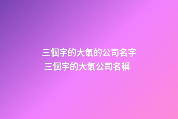 三個字的大氣的公司名字 三個字的大氣公司名稱-第1張-公司起名-玄機派
